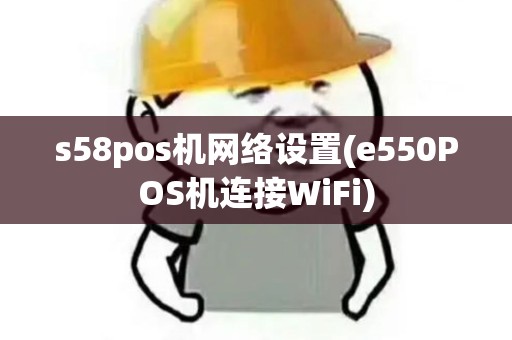 s58pos机网络设置(e550POS机连接WiFi)