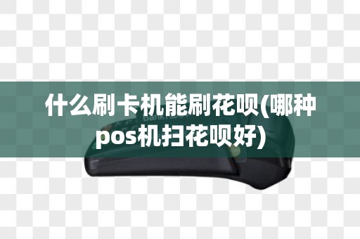 什么刷卡机能刷花呗(哪种pos机扫花呗好)