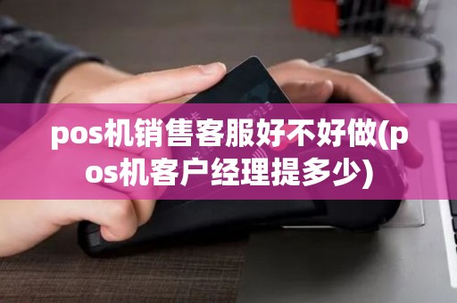 pos机销售客服好不好做(pos机客户经理提多少)