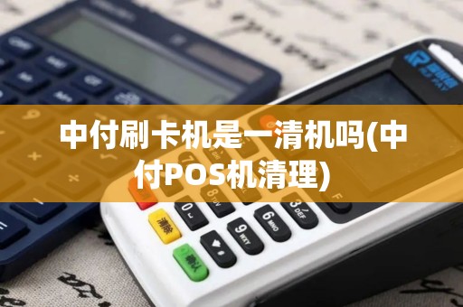 中付刷卡机是一清机吗(中付POS机清理)