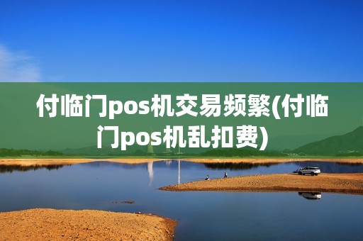付临门pos机交易频繁(付临门pos机乱扣费)