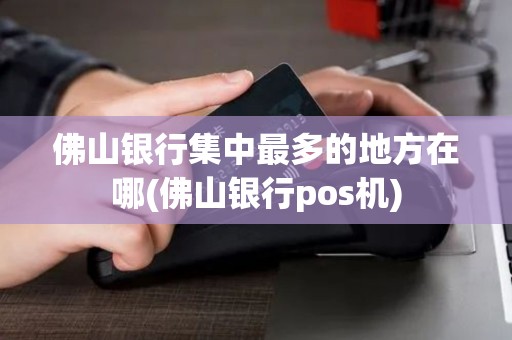 佛山银行集中最多的地方在哪(佛山银行pos机)