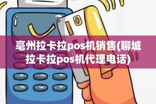 亳州拉卡拉pos机销售(聊城拉卡拉pos机代理电话)