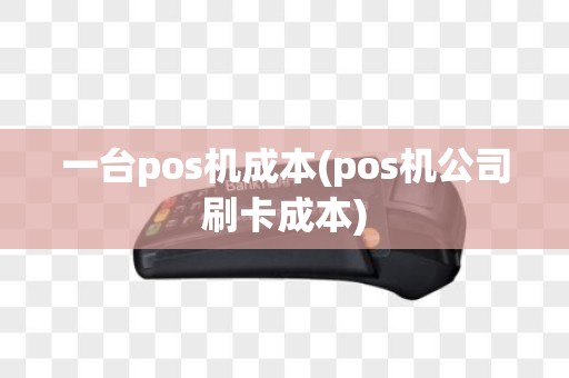一台pos机成本(pos机公司刷卡成本)