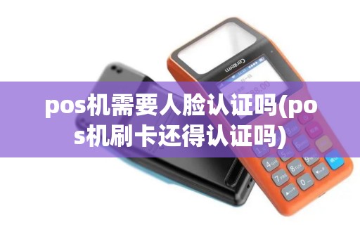 pos机需要人脸认证吗(pos机刷卡还得认证吗)