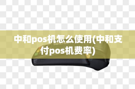 中和pos机怎么使用(中和支付pos机费率)