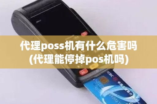 代理poss机有什么危害吗(代理能停掉pos机吗)