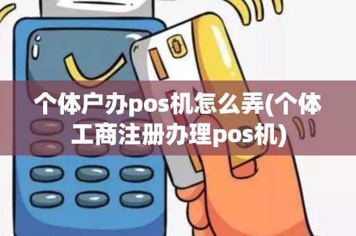个体户办pos机怎么弄(个体工商注册办理pos机)