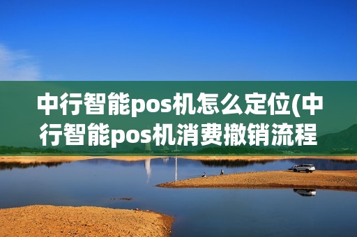 中行智能pos机怎么定位(中行智能pos机消费撤销流程)