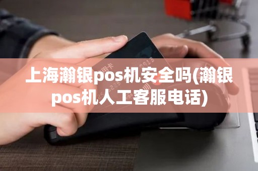 上海瀚银pos机安全吗(瀚银pos机人工客服电话)