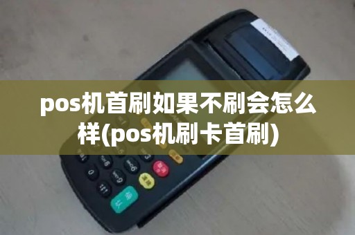 pos机首刷如果不刷会怎么样(pos机刷卡首刷)