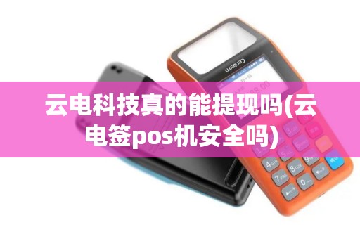 云电科技真的能提现吗(云电签pos机安全吗)