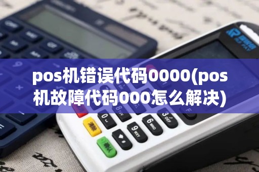 pos机错误代码0000(pos机故障代码000怎么解决)