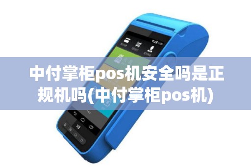 中付掌柜pos机安全吗是正规机吗(中付掌柜pos机)