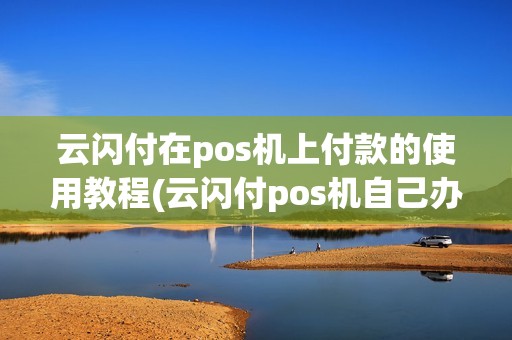 云闪付在pos机上付款的使用教程(云闪付pos机自己办理)