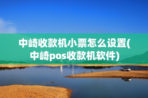 中崎收款机小票怎么设置(中崎pos收款机软件)