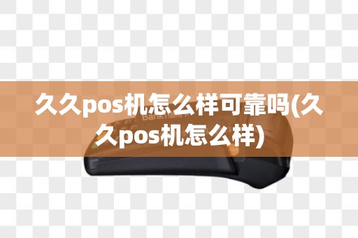 久久pos机怎么样可靠吗(久久pos机怎么样)