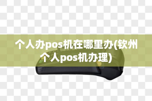 个人办pos机在哪里办(钦州个人pos机办理)