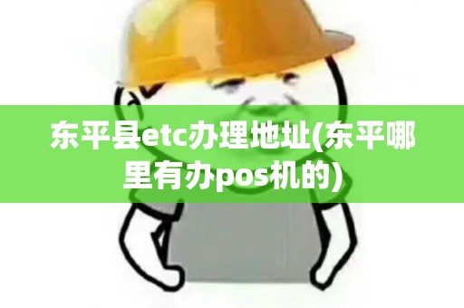东平县etc办理地址(东平哪里有办pos机的)