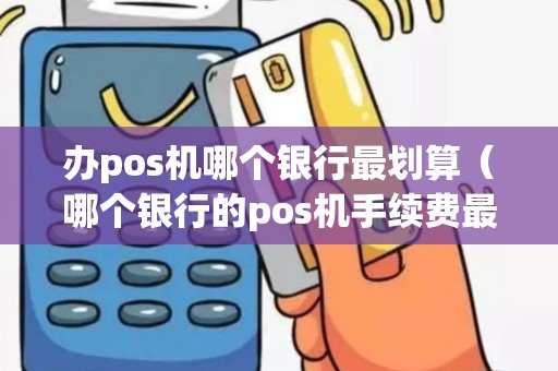 办pos机哪个银行最划算（哪个银行的pos机手续费最低）