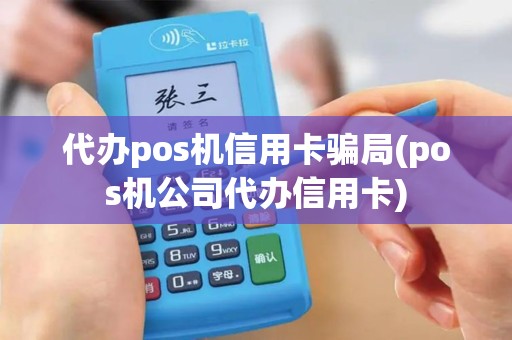 代办pos机信用卡骗局(pos机公司代办信用卡)