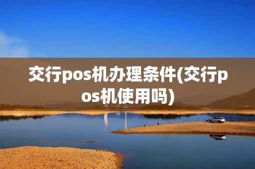 交行pos机办理条件(交行pos机使用吗)