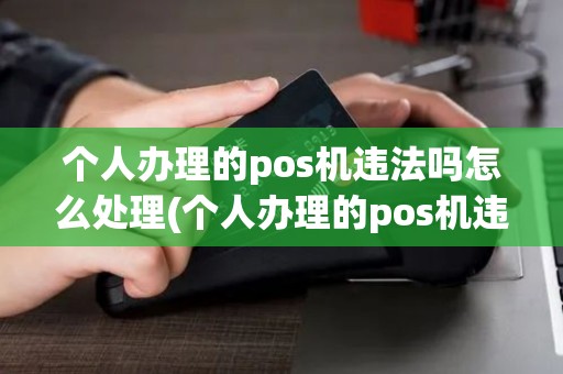 个人办理的pos机违法吗怎么处理(个人办理的pos机违法吗)