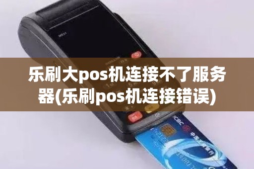 乐刷大pos机连接不了服务器(乐刷pos机连接错误)