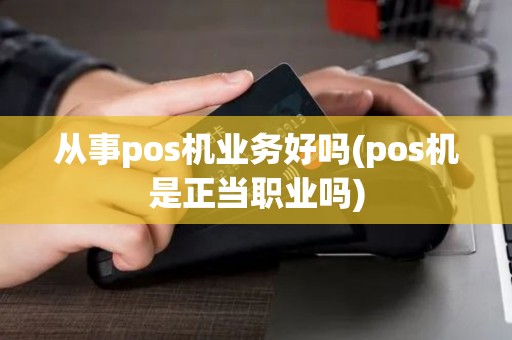 从事pos机业务好吗(pos机是正当职业吗)
