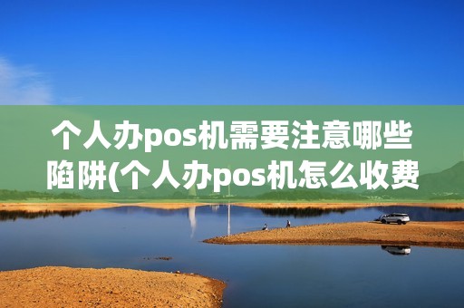 个人办pos机需要注意哪些陷阱(个人办pos机怎么收费)