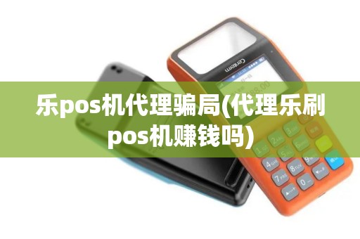 乐pos机代理骗局(代理乐刷pos机赚钱吗)