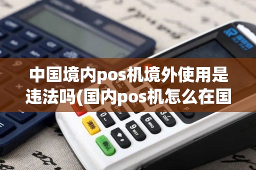 中国境内pos机境外使用是违法吗(国内pos机怎么在国外用)