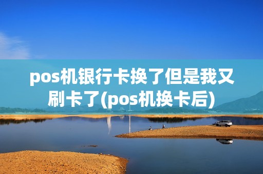pos机银行卡换了但是我又刷卡了(pos机换卡后)