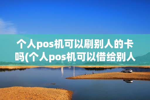 个人pos机可以刷别人的卡吗(个人pos机可以借给别人吗)