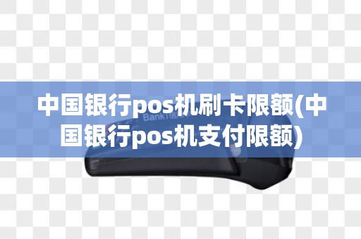 中国银行pos机刷卡限额(中国银行pos机支付限额)