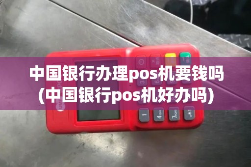 中国银行办理pos机要钱吗(中国银行pos机好办吗)
