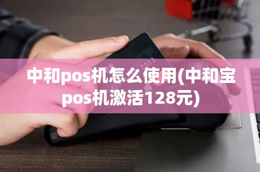 中和pos机怎么使用(中和宝pos机激活128元)