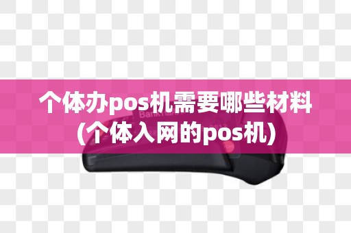 个体办pos机需要哪些材料(个体入网的pos机)