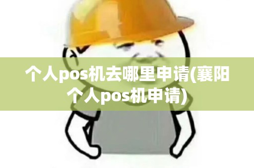 个人pos机去哪里申请(襄阳个人pos机申请)