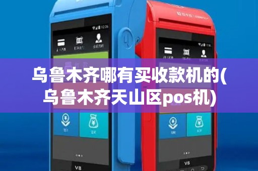乌鲁木齐哪有买收款机的(乌鲁木齐天山区pos机)