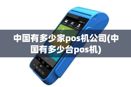 中国有多少家pos机公司(中国有多少台pos机)