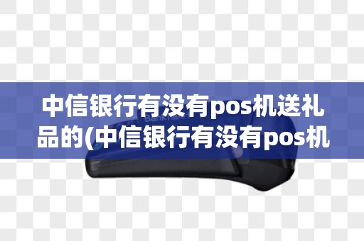 中信银行有没有pos机送礼品的(中信银行有没有pos机送)