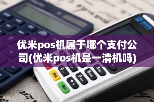 优米pos机属于哪个支付公司(优米pos机是一清机吗)
