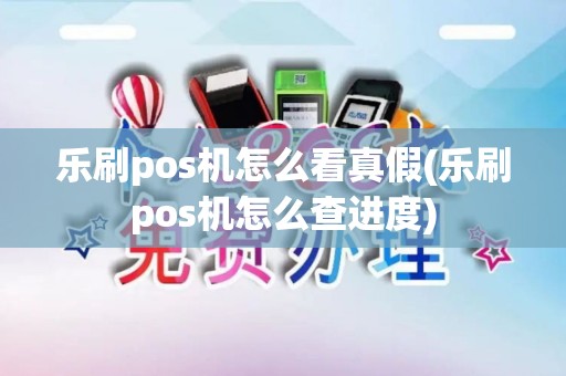 乐刷pos机怎么看真假(乐刷pos机怎么查进度)