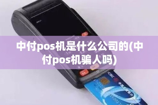 中付pos机是什么公司的(中付pos机骗人吗)
