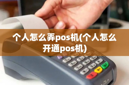 个人怎么弄pos机(个人怎么开通pos机)