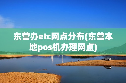 东营办etc网点分布(东营本地pos机办理网点)