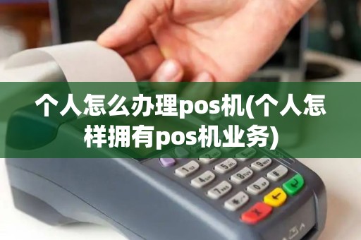 个人怎么办理pos机(个人怎样拥有pos机业务)