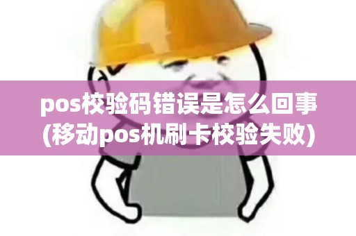 pos校验码错误是怎么回事(移动pos机刷卡校验失败)