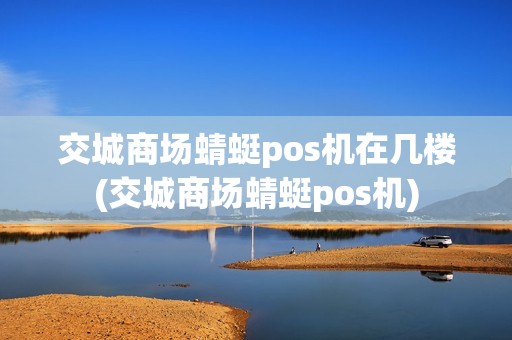 交城商场蜻蜓pos机在几楼(交城商场蜻蜓pos机)